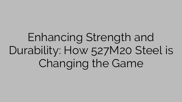 Enhancing Strength and Durability: How 527M20 Steel is Changing the Game