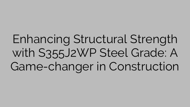 Enhancing Structural Strength with S355J2WP Steel Grade: A Game-changer in Construction