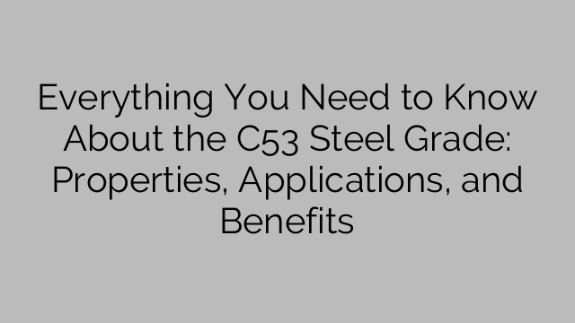 Everything You Need to Know About the C53 Steel Grade: Properties, Applications, and Benefits