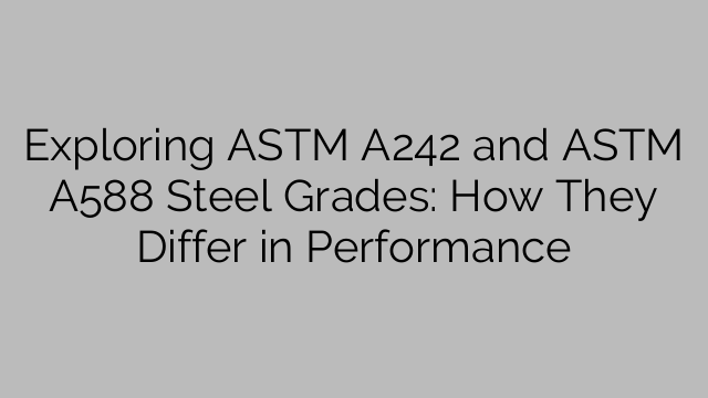 Exploring ASTM A242 and ASTM A588 Steel Grades: How They Differ in Performance