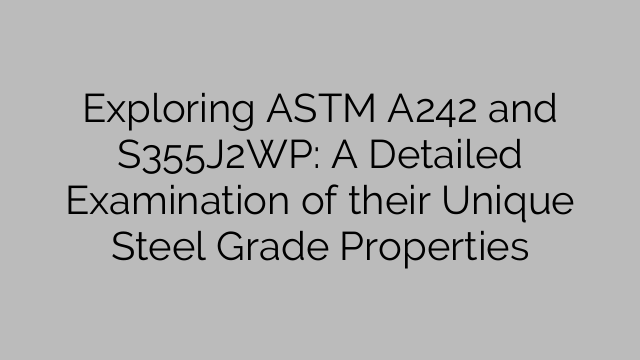 Exploring ASTM A242 and S355J2WP: A Detailed Examination of their Unique Steel Grade Properties