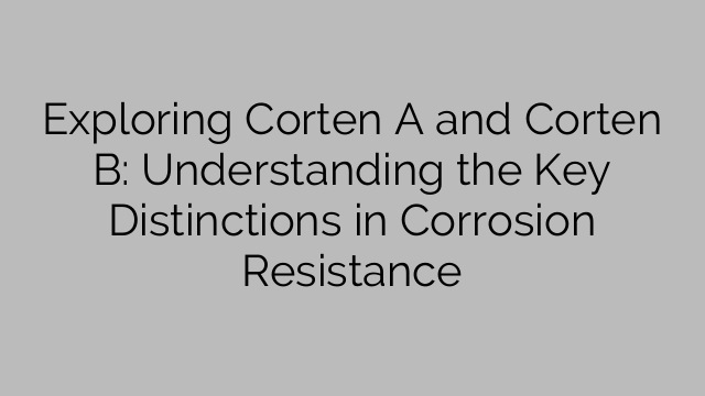Explorando Corten A y Corten B: Comprendiendo las distinciones clave en resistencia a la corrosión