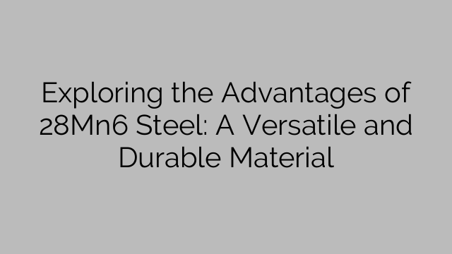 Exploring the Advantages of 28Mn6 Steel: A Versatile and Durable Material