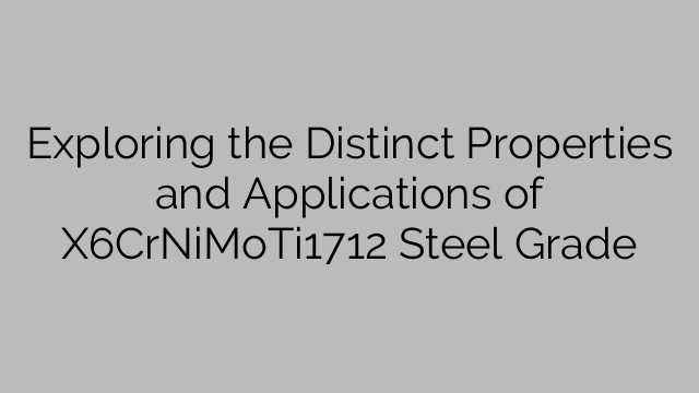 Exploring the Distinct Properties and Applications of X6CrNiMoTi1712 Steel Grade