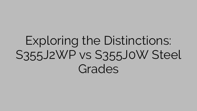 Exploring the Distinctions: S355J2WP vs S355J0W Steel Grades