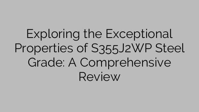 Exploring the Exceptional Properties of S355J2WP Steel Grade: A Comprehensive Review
