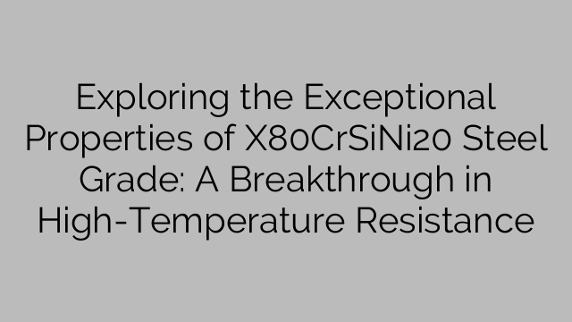 Exploring the Exceptional Properties of X80CrSiNi20 Steel Grade: A Breakthrough in High-Temperature Resistance