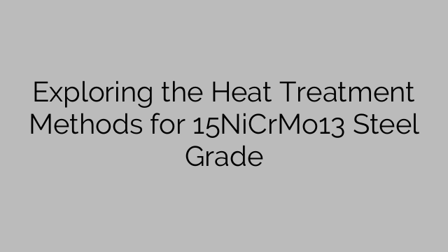 Exploring the Heat Treatment Methods for 15NiCrMo13 Steel Grade