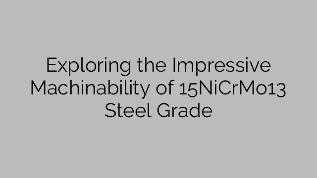 Exploring the Impressive Machinability of 15NiCrMo13 Steel Grade