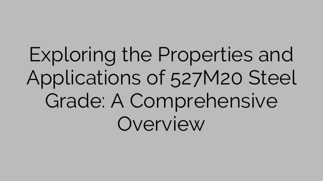 Exploring the Properties and Applications of 527M20 Steel Grade: A Comprehensive Overview