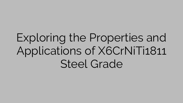 Exploring the Properties and Applications of X6CrNiTi1811 Steel Grade