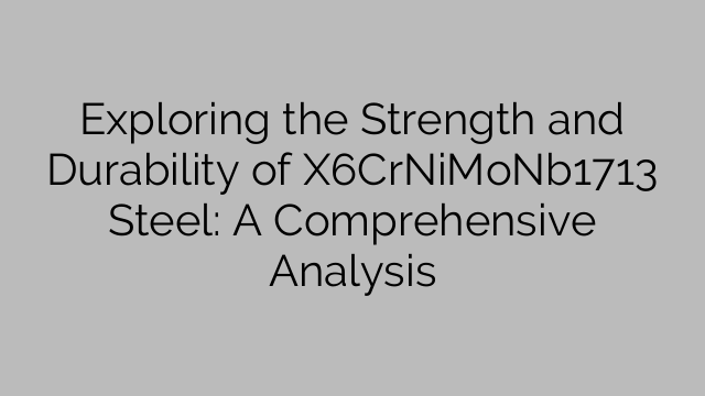 Exploring the Strength and Durability of X6CrNiMoNb1713 Steel: A Comprehensive Analysis