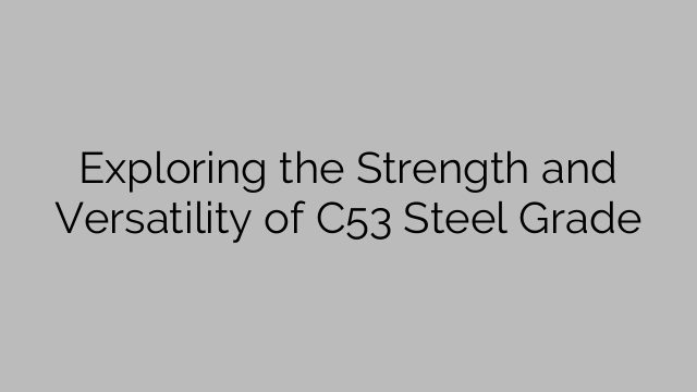 Exploring the Strength and Versatility of C53 Steel Grade