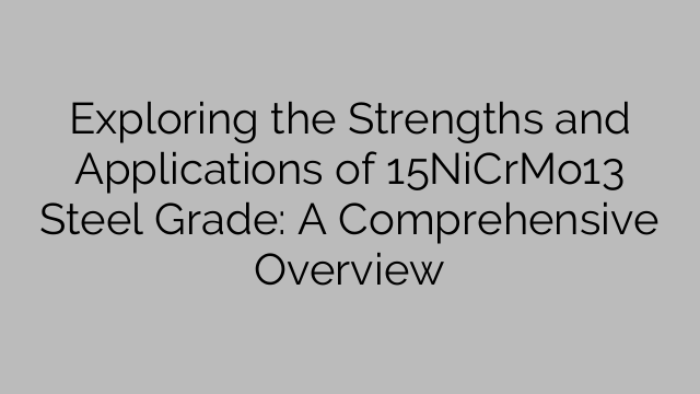 Exploring the Strengths and Applications of 15NiCrMo13 Steel Grade: A Comprehensive Overview