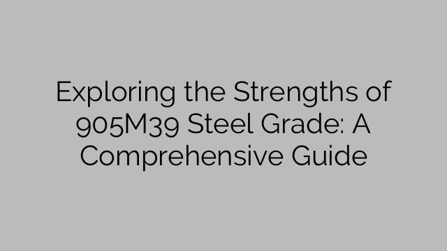 Exploring the Strengths of 905M39 Steel Grade: A Comprehensive Guide