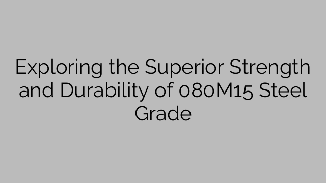 Exploring the Superior Strength and Durability of 080M15 Steel Grade