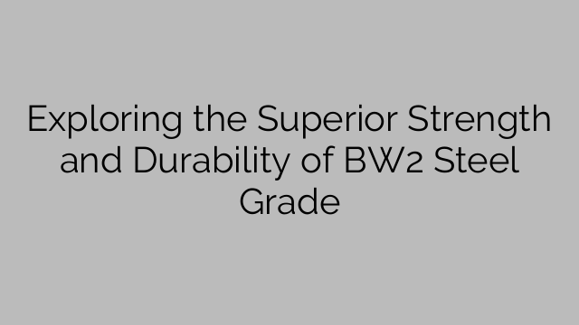 Exploring the Superior Strength and Durability of BW2 Steel Grade