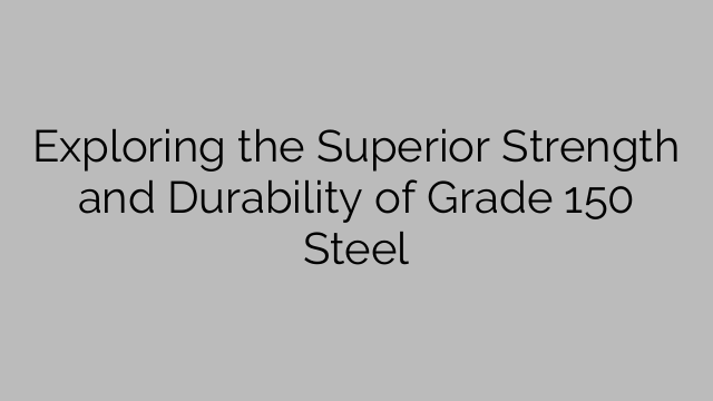 Exploring the Superior Strength and Durability of Grade 150 Steel