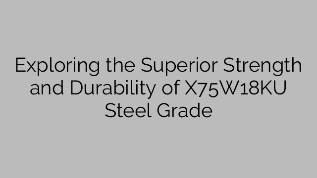 Exploring the Superior Strength and Durability of X75W18KU Steel Grade