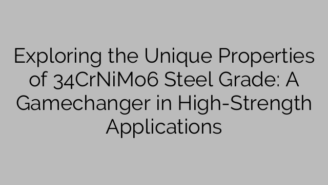 Exploring the Unique Properties of 34CrNiMo6 Steel Grade: A Gamechanger in High-Strength Applications
