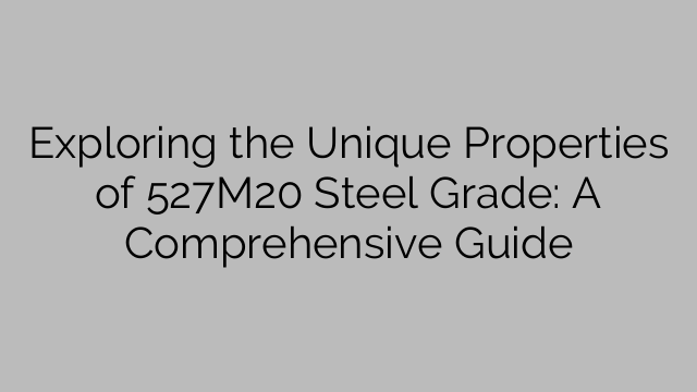 Exploring the Unique Properties of 527M20 Steel Grade: A Comprehensive Guide