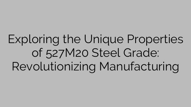 Exploring the Unique Properties of 527M20 Steel Grade: Revolutionizing Manufacturing