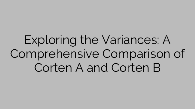 Exploring the Variances: A Comprehensive Comparison of Corten A and Corten B