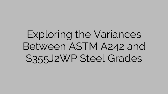 Exploring the Variances Between ASTM A242 and S355J2WP Steel Grades