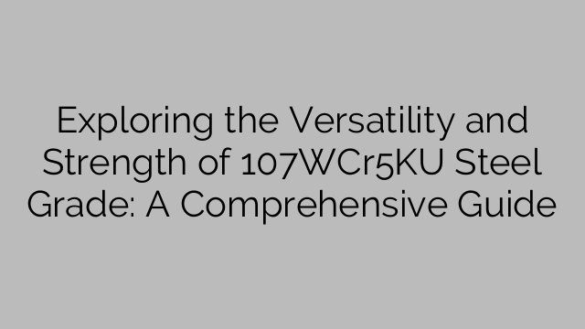 Exploring the Versatility and Strength of 107WCr5KU Steel Grade: A Comprehensive Guide