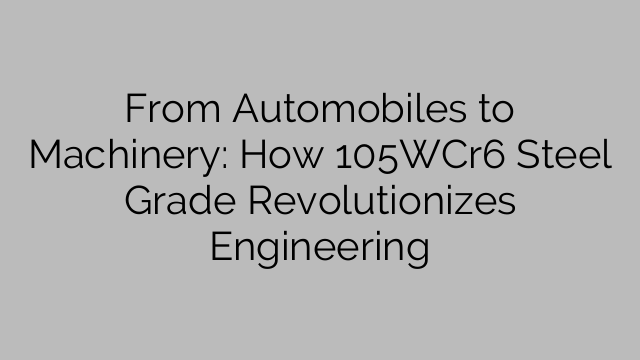 From Automobiles to Machinery: How 105WCr6 Steel Grade Revolutionizes Engineering