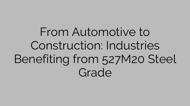 From Automotive to Construction: Industries Benefiting from 527M20 Steel Grade