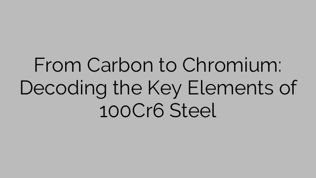 From Carbon to Chromium: Decoding the Key Elements of 100Cr6 Steel