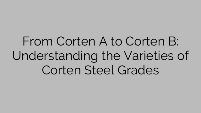Od Cortenu A ke Cortenu B: Pochopení odrůd jakostí oceli Corten