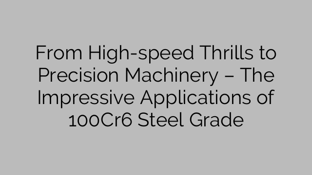 From High-speed Thrills to Precision Machinery – The Impressive Applications of 100Cr6 Steel Grade