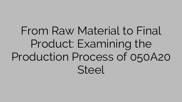 From Raw Material to Final Product: Examining the Production Process of 050A20 Steel