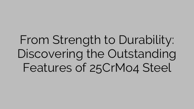 From Strength to Durability: Discovering the Outstanding Features of 25CrMo4 Steel