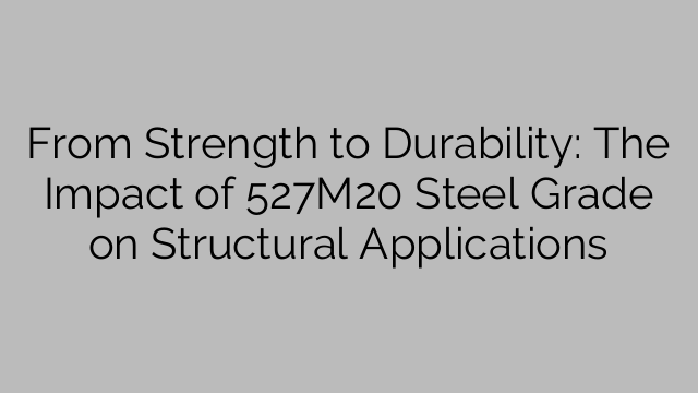 From Strength to Durability: The Impact of 527M20 Steel Grade on Structural Applications