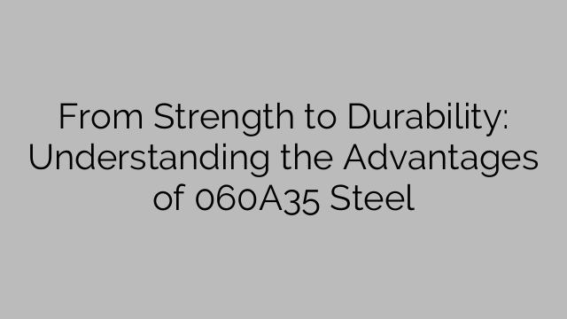 From Strength to Durability: Understanding the Advantages of 060A35 Steel