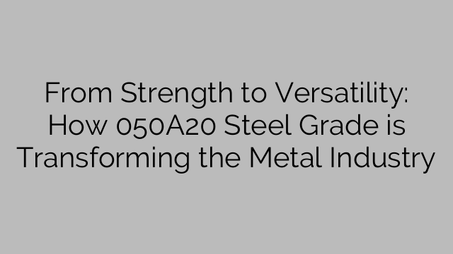 From Strength to Versatility: How 050A20 Steel Grade is Transforming the Metal Industry