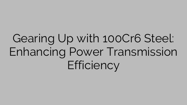 Gearing Up with 100Cr6 Steel: Enhancing Power Transmission Efficiency