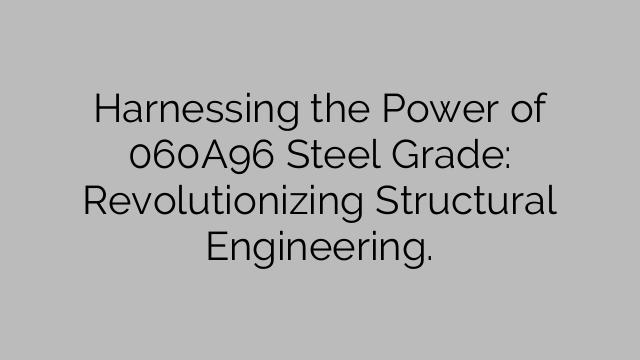 Harnessing the Power of 060A96 Steel Grade: Revolutionizing Structural Engineering.