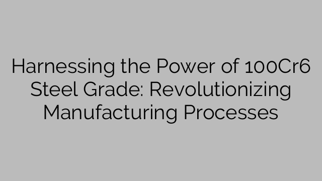 Harnessing the Power of 100Cr6 Steel Grade: Revolutionizing Manufacturing Processes