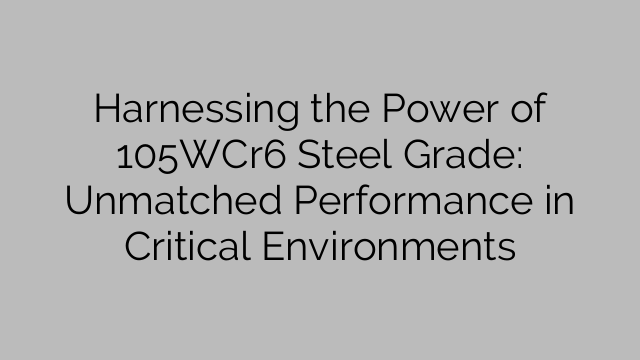 Harnessing the Power of 105WCr6 Steel Grade: Unmatched Performance in Critical Environments