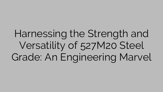 Harnessing the Strength and Versatility of 527M20 Steel Grade: An Engineering Marvel