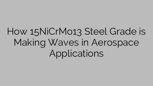 How 15NiCrMo13 Steel Grade is Making Waves in Aerospace Applications