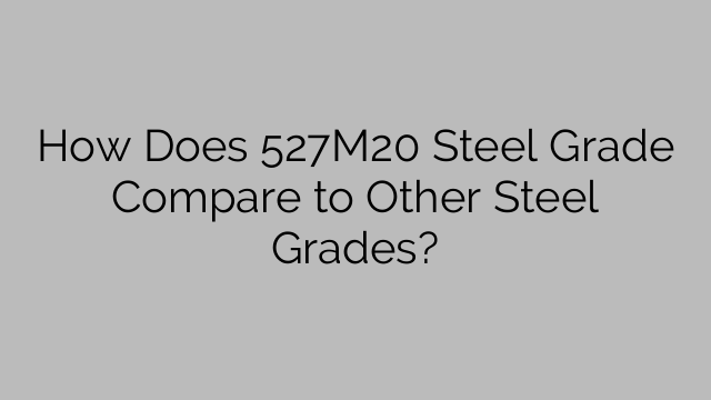 How Does 527M20 Steel Grade Compare to Other Steel Grades?