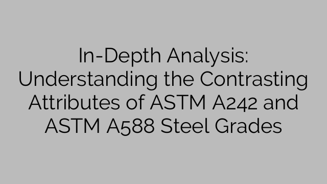 In-Depth Analysis: Understanding the Contrasting Attributes of ASTM A242 and ASTM A588 Steel Grades