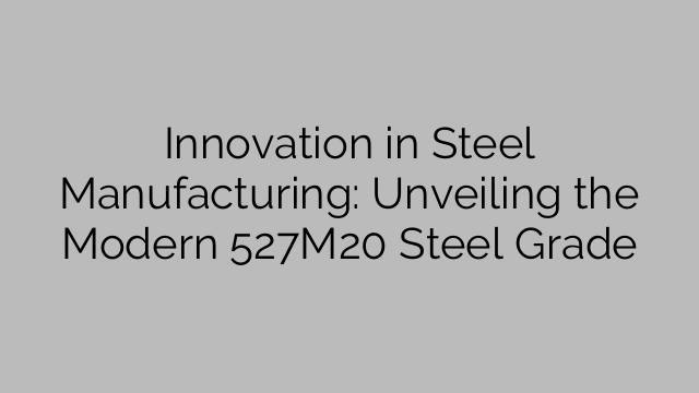 Innovation in Steel Manufacturing: Unveiling the Modern 527M20 Steel Grade