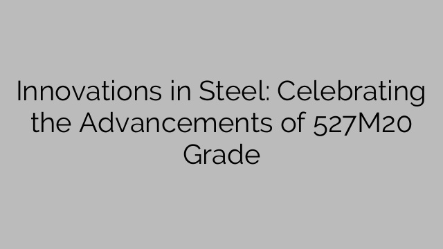 Innovations in Steel: Celebrating the Advancements of 527M20 Grade