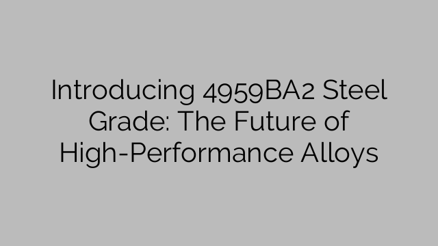 Introducing 4959BA2 Steel Grade: The Future of High-Performance Alloys ...